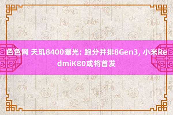 色色网 天玑8400曝光: 跑分并排8Gen3， 小米RedmiK80或将首发