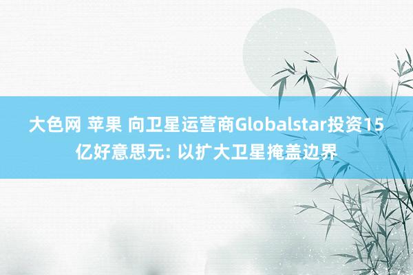 大色网 苹果 向卫星运营商Globalstar投资15亿好意思元: 以扩大卫星掩盖边界