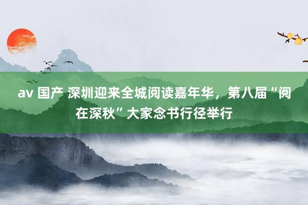 av 国产 深圳迎来全城阅读嘉年华，第八届“阅在深秋”大家念书行径举行