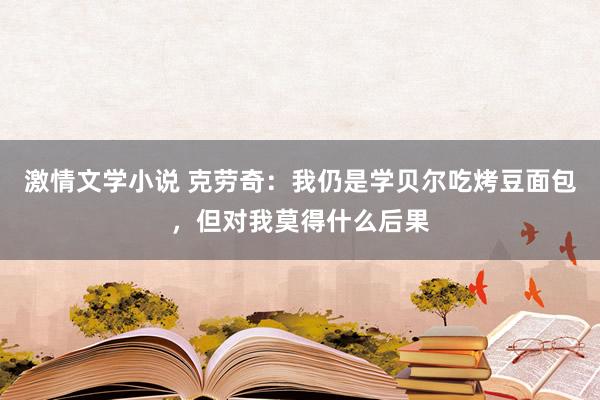 激情文学小说 克劳奇：我仍是学贝尔吃烤豆面包，但对我莫得什么后果