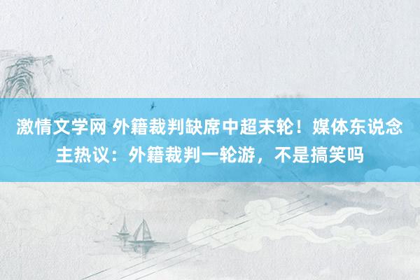 激情文学网 外籍裁判缺席中超末轮！媒体东说念主热议：外籍裁判一轮游，不是搞笑吗