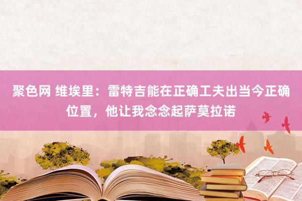 聚色网 维埃里：雷特吉能在正确工夫出当今正确位置，他让我念念起萨莫拉诺