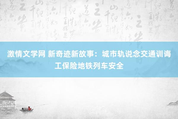 激情文学网 新奇迹新故事：城市轨说念交通训诲工保险地铁列车安全