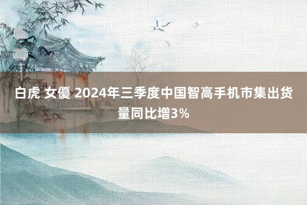 白虎 女優 2024年三季度中国智高手机市集出货量同比增3%