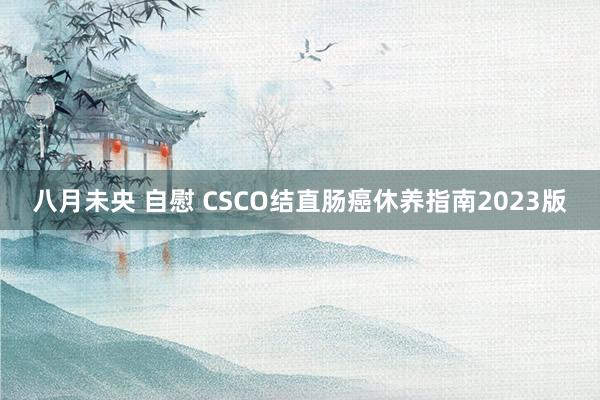 八月未央 自慰 CSCO结直肠癌休养指南2023版