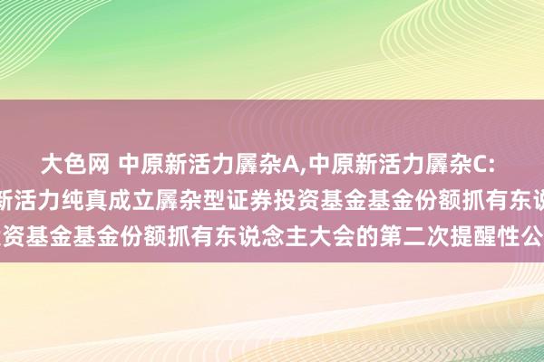 大色网 中原新活力羼杂A，中原新活力羼杂C: 对于以通信步地召开中原新活力纯真成立羼杂型证券投资基金基金份额抓有东说念主大会的第二次提醒性公告