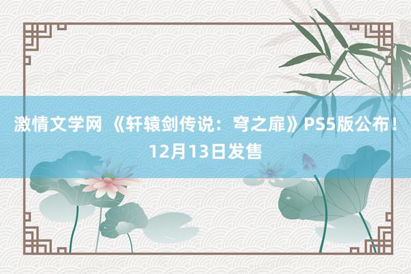 激情文学网 《轩辕剑传说：穹之扉》PS5版公布！12月13日发售