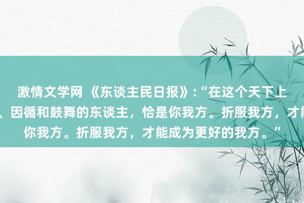 激情文学网 《东谈主民日报》:“在这个天下上，或者给你最大通晓、因循和鼓舞的东谈主，恰是你我方。折服我方，才能成为更好的我方。”