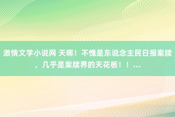 激情文学小说网 天哪！不愧是东说念主民日报案牍，几乎是案牍界的天花板！！...