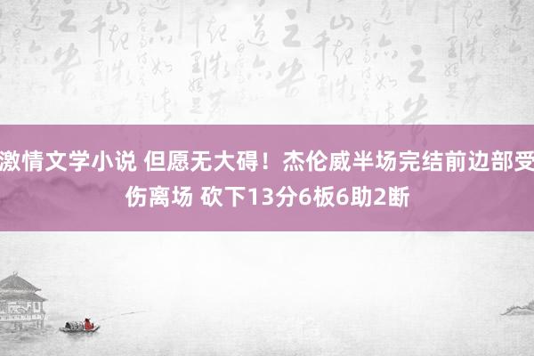 激情文学小说 但愿无大碍！杰伦威半场完结前边部受伤离场 砍下13分6板6助2断