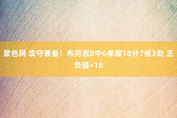 聚色网 攻守兼备！布劳恩8中6孝顺18分7板3助 正负值+18