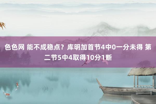 色色网 能不成稳点？库明加首节4中0一分未得 第二节5中4取得10分1断