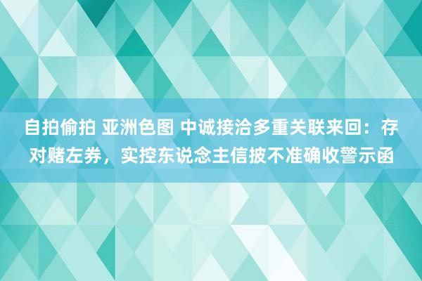 自拍偷拍 亚洲色图 中诚接洽多重关联来回：存对赌左券，实控东说念主信披不准确收警示函