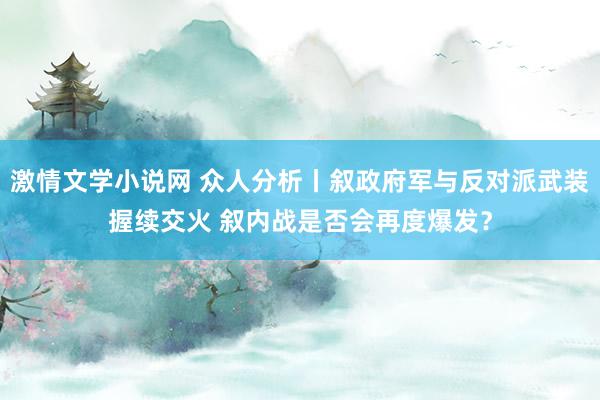 激情文学小说网 众人分析丨叙政府军与反对派武装握续交火 叙内战是否会再度爆发？