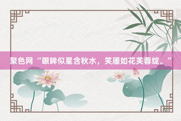 聚色网 “眼眸似星含秋水，笑靥如花芙蓉绽。”