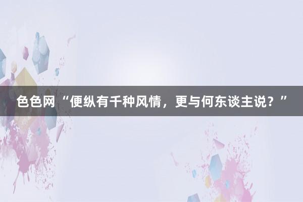 色色网 “便纵有千种风情，更与何东谈主说？”