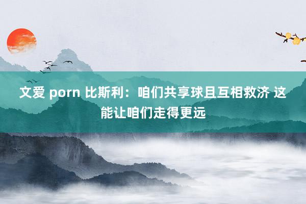 文爱 porn 比斯利：咱们共享球且互相救济 这能让咱们走得更远