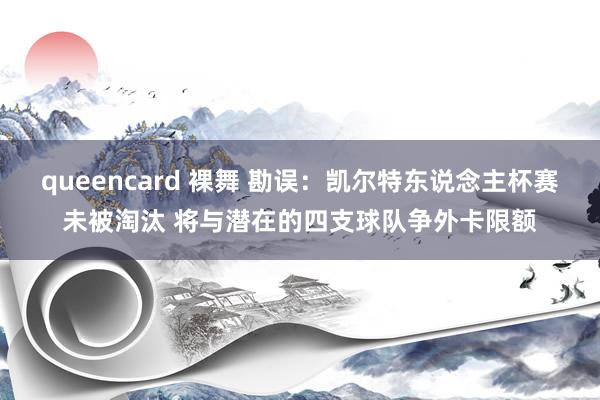 queencard 裸舞 勘误：凯尔特东说念主杯赛未被淘汰 将与潜在的四支球队争外卡限额