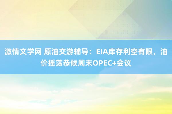 激情文学网 原油交游辅导：EIA库存利空有限，油价摇荡恭候周末OPEC+会议