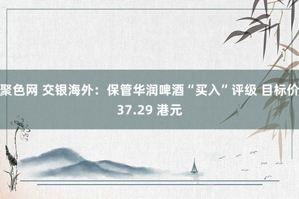 聚色网 交银海外：保管华润啤酒“买入”评级 目标价37.29 港元