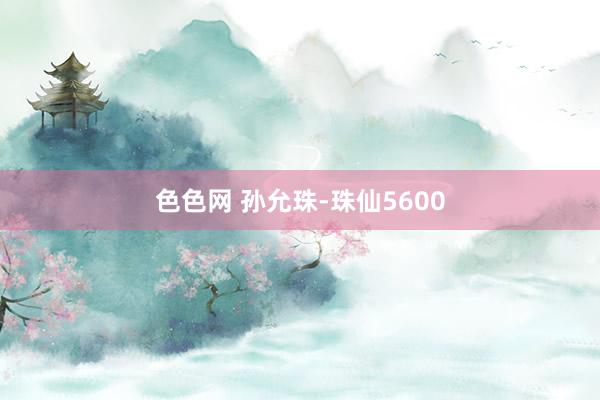 色色网 孙允珠-珠仙5600