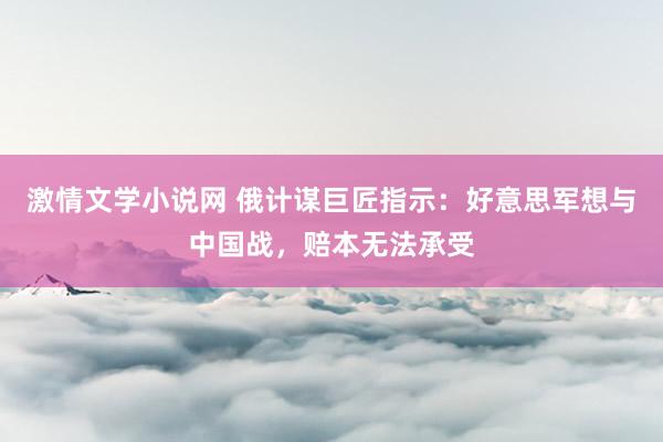 激情文学小说网 俄计谋巨匠指示：好意思军想与中国战，赔本无法承受