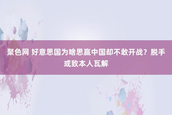 聚色网 好意思国为啥思赢中国却不敢开战？脱手或致本人瓦解