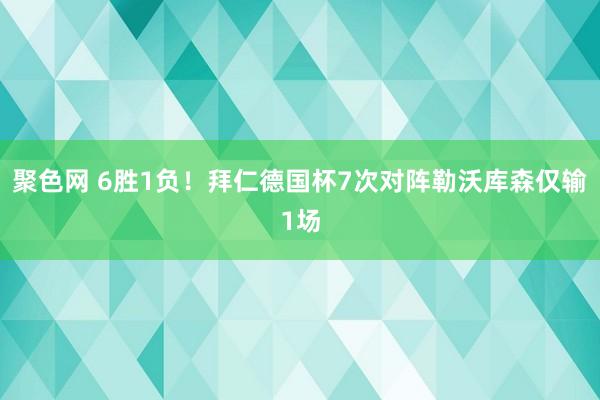 聚色网 6胜1负！拜仁德国杯7次对阵勒沃库森仅输1场