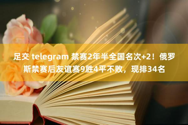 足交 telegram 禁赛2年半全国名次+2！俄罗斯禁赛后友谊赛9胜4平不败，现排34名