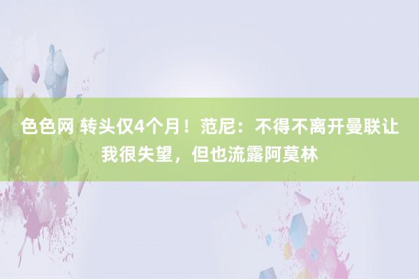 色色网 转头仅4个月！范尼：不得不离开曼联让我很失望，但也流露阿莫林