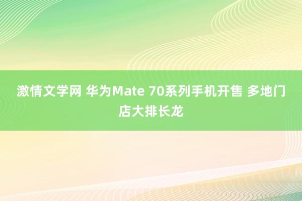 激情文学网 华为Mate 70系列手机开售 多地门店大排长龙