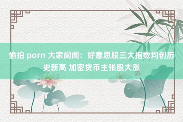 偷拍 porn 大家阛阓：好意思股三大指数均创历史新高 加密货币主张股大涨