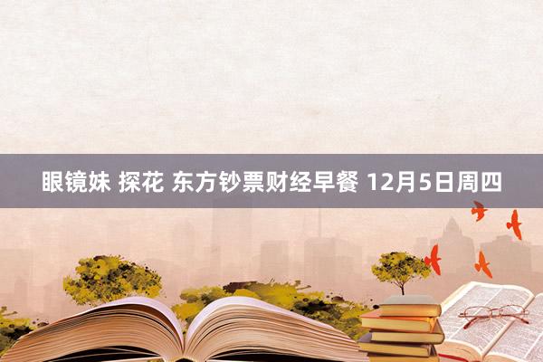 眼镜妹 探花 东方钞票财经早餐 12月5日周四