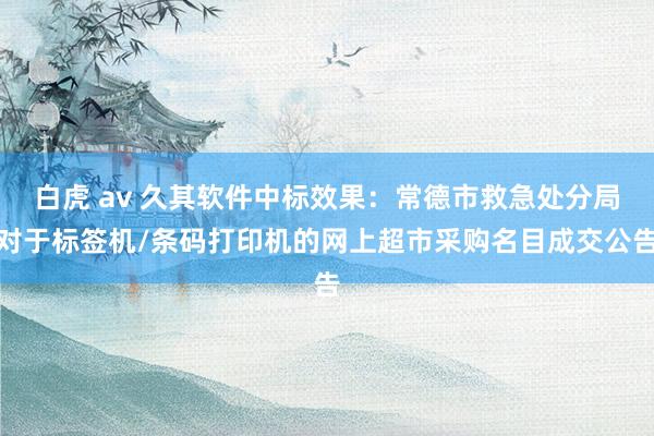 白虎 av 久其软件中标效果：常德市救急处分局对于标签机/条码打印机的网上超市采购名目成交公告