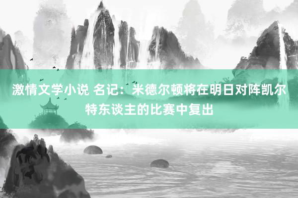 激情文学小说 名记：米德尔顿将在明日对阵凯尔特东谈主的比赛中复出