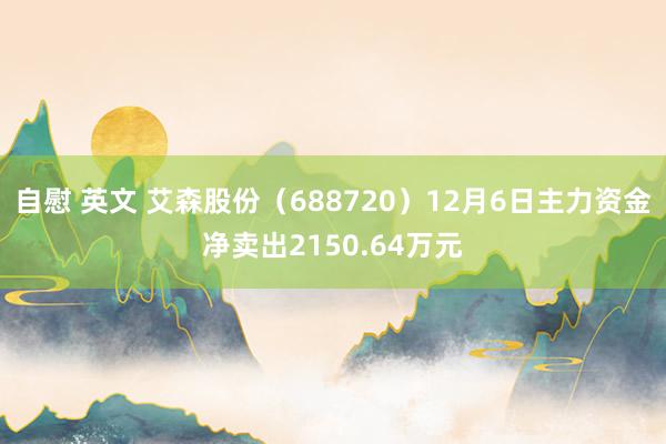 自慰 英文 艾森股份（688720）12月6日主力资金净卖出2150.64万元