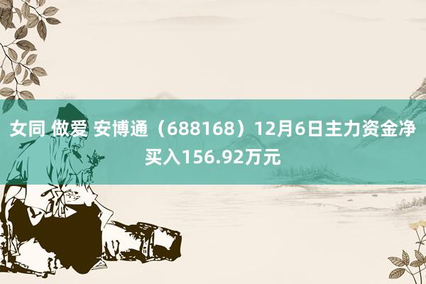 女同 做爱 安博通（688168）12月6日主力资金净买入156.92万元