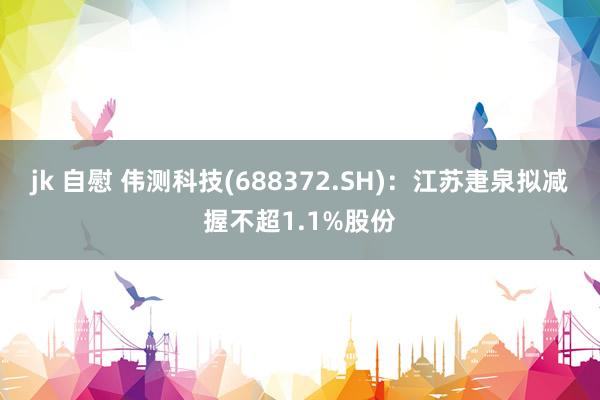 jk 自慰 伟测科技(688372.SH)：江苏疌泉拟减握不超1.1%股份