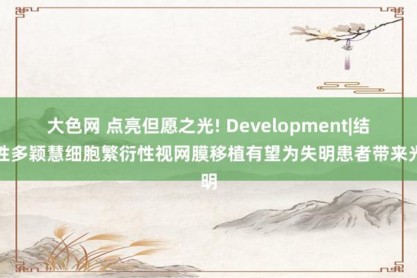 大色网 点亮但愿之光! Development|结合性多颖慧细胞繁衍性视网膜移植有望为失明患者带来光明