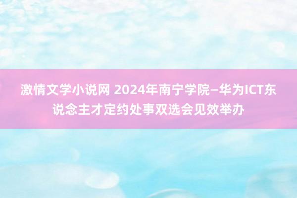 激情文学小说网 2024年南宁学院—华为ICT东说念主才定约处事双选会见效举办