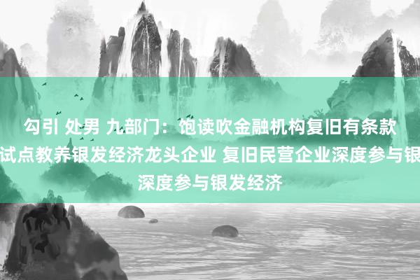 勾引 处男 九部门：饱读吹金融机构复旧有条款的地区试点教养银发经济龙头企业 复旧民营企业深度参与银发经济