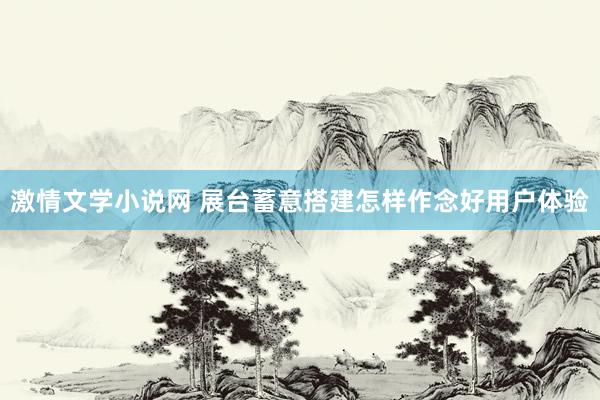 激情文学小说网 展台蓄意搭建怎样作念好用户体验