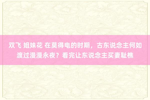 双飞 姐妹花 在莫得电的时期，古东说念主何如渡过漫漫永夜？看完让东说念主买妻耻樵