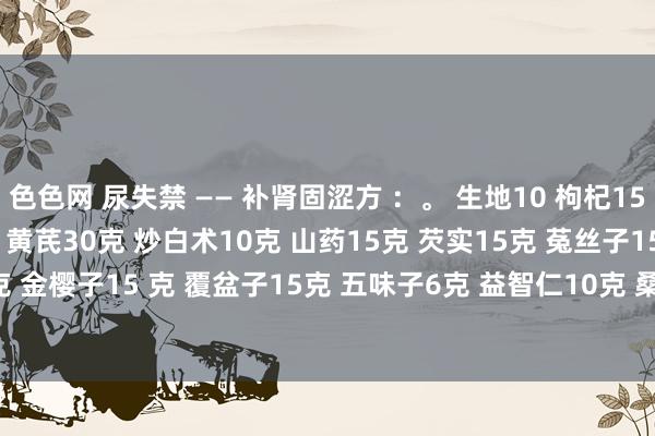 色色网 尿失禁 —— 补肾固涩方 ：。 生地10 枸杞15 黄精15 山茱萸 1 0克 黄芪30克 炒白术10克 山药15克 芡实15克 菟丝子15 克 金樱子15 克 覆盆子15克 五味子6克 益智仁10克 桑螵蛸10克 乌药6 克 段牡蛎30