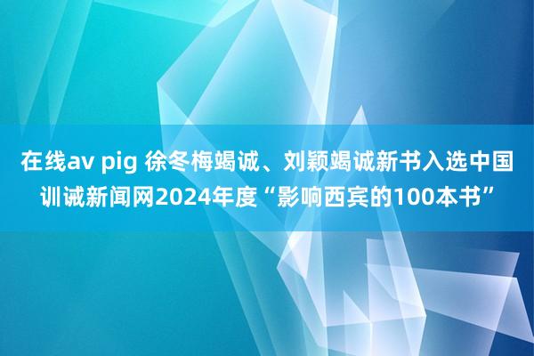 在线av pig 徐冬梅竭诚、刘颖竭诚新书入选中国训诫新闻网2024年度“影响西宾的100本书”