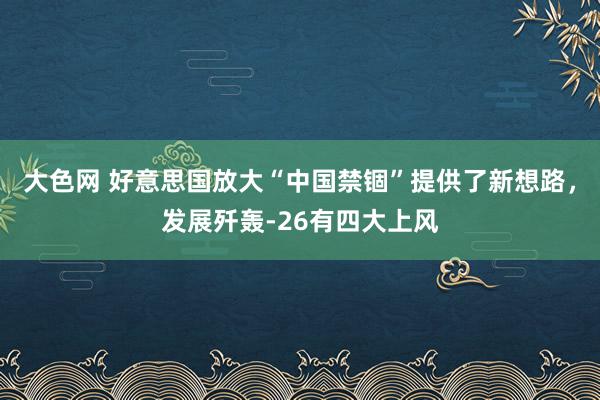 大色网 好意思国放大“中国禁锢”提供了新想路，发展歼轰-26有四大上风