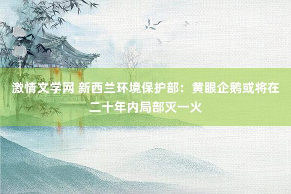 激情文学网 新西兰环境保护部：黄眼企鹅或将在二十年内局部灭一火