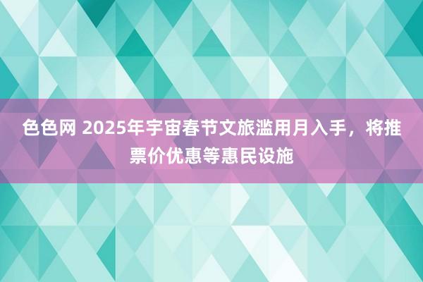 色色网 2025年宇宙春节文旅滥用月入手，将推票价优惠等惠民设施