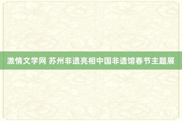 激情文学网 苏州非遗亮相中国非遗馆春节主题展