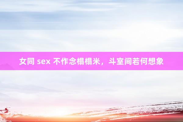 女同 sex 不作念榻榻米，斗室间若何想象